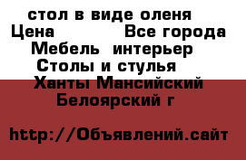 стол в виде оленя  › Цена ­ 8 000 - Все города Мебель, интерьер » Столы и стулья   . Ханты-Мансийский,Белоярский г.
